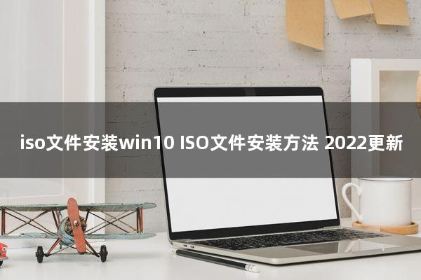 iso文件安装win10(ISO文件安装方法)2022更新